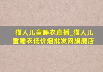 猫人儿童睡衣直播_猫人儿童睡衣(低价烟批发网)旗舰店