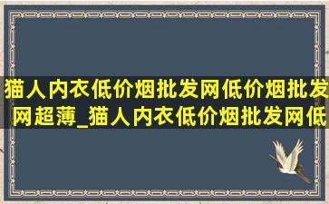 猫人内衣(低价烟批发网)(低价烟批发网)超薄_猫人内衣(低价烟批发网)(低价烟批发网)