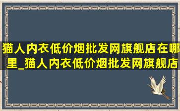 猫人内衣(低价烟批发网)旗舰店在哪里_猫人内衣(低价烟批发网)旗舰店在揭阳吗