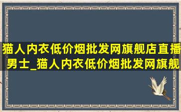 猫人内衣(低价烟批发网)旗舰店直播男士_猫人内衣(低价烟批发网)旗舰店直播男款