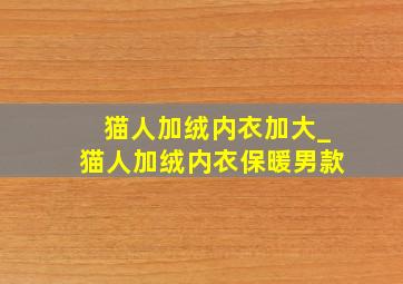 猫人加绒内衣加大_猫人加绒内衣保暖男款