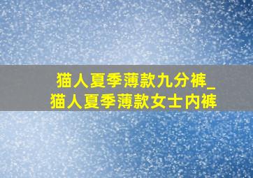 猫人夏季薄款九分裤_猫人夏季薄款女士内裤