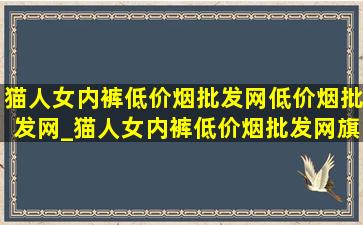 猫人女内裤(低价烟批发网)(低价烟批发网)_猫人女内裤(低价烟批发网)旗舰店