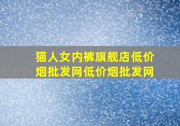 猫人女内裤旗舰店(低价烟批发网)(低价烟批发网)