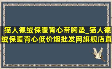 猫人德绒保暖背心带胸垫_猫人德绒保暖背心(低价烟批发网)旗舰店直播