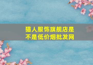 猫人服饰旗舰店是不是(低价烟批发网)