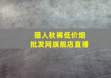 猫人秋裤(低价烟批发网)旗舰店直播