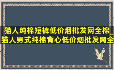 猫人纯棉短裤(低价烟批发网)全棉_猫人男式纯棉背心(低价烟批发网)全棉