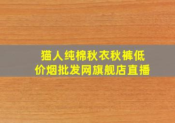 猫人纯棉秋衣秋裤(低价烟批发网)旗舰店直播