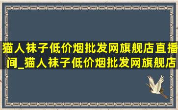 猫人袜子(低价烟批发网)旗舰店直播间_猫人袜子(低价烟批发网)旗舰店直播