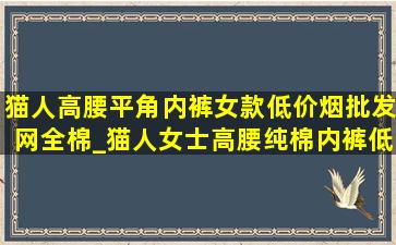 猫人高腰平角内裤女款(低价烟批发网)全棉_猫人女士高腰纯棉内裤(低价烟批发网)全棉