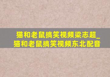 猫和老鼠搞笑视频梁志超_猫和老鼠搞笑视频东北配音