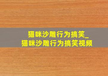 猫咪沙雕行为搞笑_猫咪沙雕行为搞笑视频