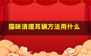 猫咪清理耳螨方法用什么