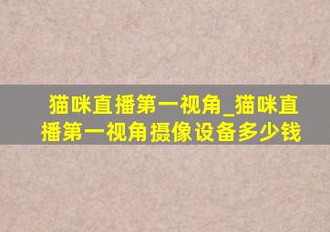 猫咪直播第一视角_猫咪直播第一视角摄像设备多少钱