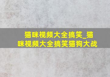 猫咪视频大全搞笑_猫咪视频大全搞笑猫狗大战