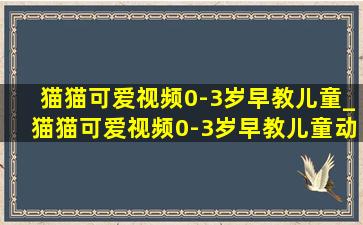 猫猫可爱视频0-3岁早教儿童_猫猫可爱视频0-3岁早教儿童动画片