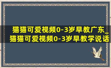 猫猫可爱视频0-3岁早教广东_猫猫可爱视频0-3岁早教学说话跳舞