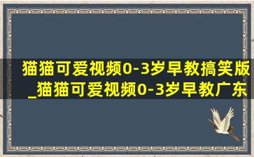 猫猫可爱视频0-3岁早教搞笑版_猫猫可爱视频0-3岁早教广东