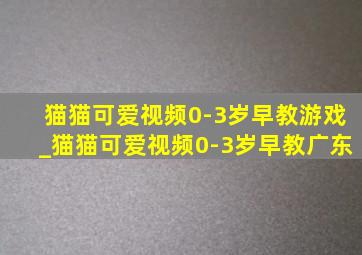 猫猫可爱视频0-3岁早教游戏_猫猫可爱视频0-3岁早教广东