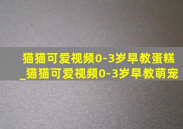 猫猫可爱视频0-3岁早教蛋糕_猫猫可爱视频0-3岁早教萌宠