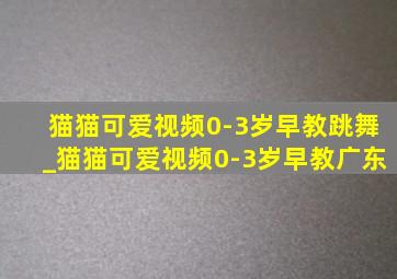 猫猫可爱视频0-3岁早教跳舞_猫猫可爱视频0-3岁早教广东