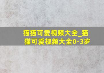 猫猫可爱视频大全_猫猫可爱视频大全0-3岁