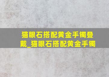 猫眼石搭配黄金手镯叠戴_猫眼石搭配黄金手镯