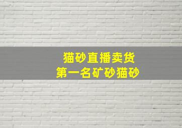 猫砂直播卖货第一名矿砂猫砂