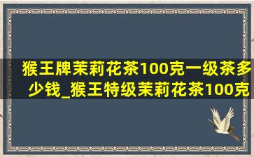 猴王牌茉莉花茶100克一级茶多少钱_猴王特级茉莉花茶100克价格