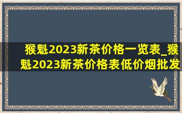 猴魁2023新茶价格一览表_猴魁2023新茶价格表(低价烟批发网)