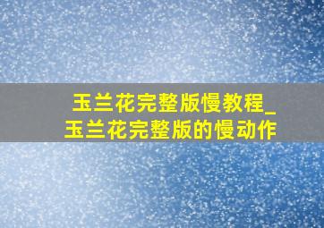 玉兰花完整版慢教程_玉兰花完整版的慢动作