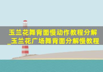 玉兰花舞背面慢动作教程分解_玉兰花广场舞背面分解慢教程