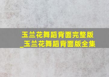 玉兰花舞蹈背面完整版_玉兰花舞蹈背面版全集