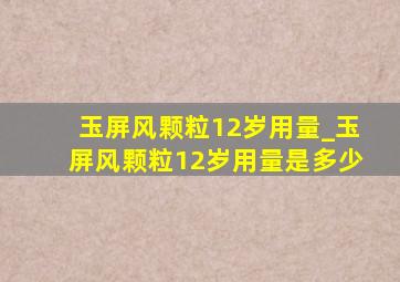 玉屏风颗粒12岁用量_玉屏风颗粒12岁用量是多少