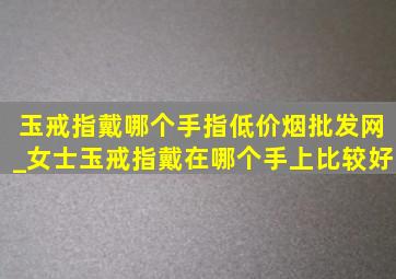 玉戒指戴哪个手指(低价烟批发网)_女士玉戒指戴在哪个手上比较好