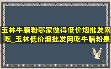 玉林牛腩粉哪家做得(低价烟批发网)吃_玉林(低价烟批发网)吃牛腩粉是哪家