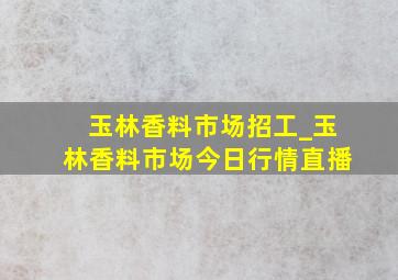 玉林香料市场招工_玉林香料市场今日行情直播