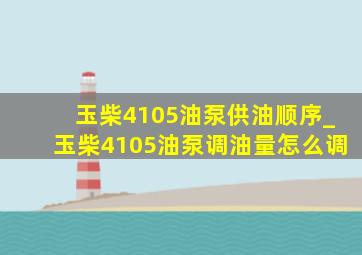 玉柴4105油泵供油顺序_玉柴4105油泵调油量怎么调