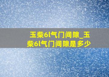 玉柴6l气门间隙_玉柴6l气门间隙是多少