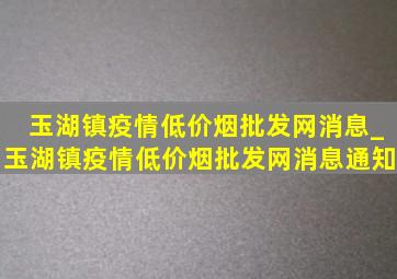 玉湖镇疫情(低价烟批发网)消息_玉湖镇疫情(低价烟批发网)消息通知