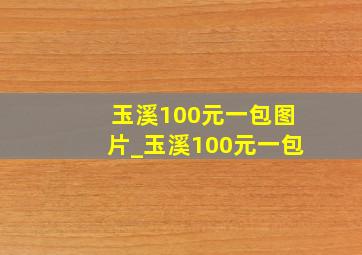 玉溪100元一包图片_玉溪100元一包