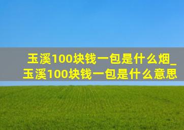 玉溪100块钱一包是什么烟_玉溪100块钱一包是什么意思