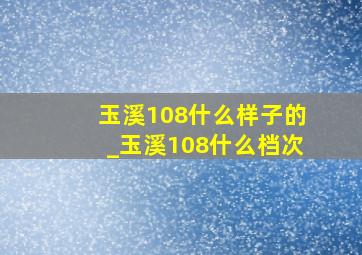 玉溪108什么样子的_玉溪108什么档次