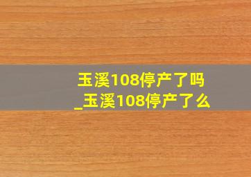 玉溪108停产了吗_玉溪108停产了么