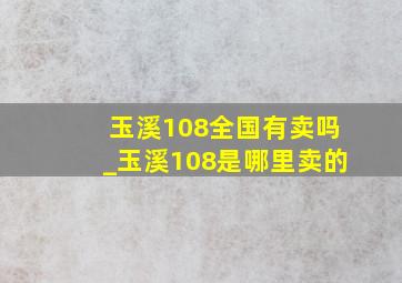 玉溪108全国有卖吗_玉溪108是哪里卖的