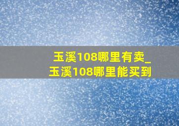 玉溪108哪里有卖_玉溪108哪里能买到