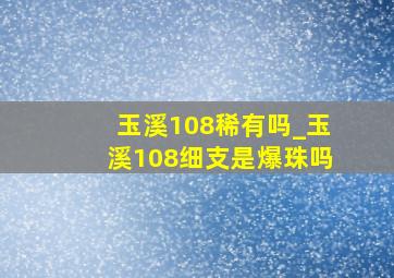 玉溪108稀有吗_玉溪108细支是爆珠吗