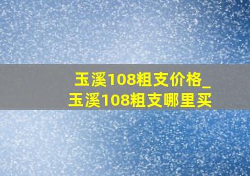 玉溪108粗支价格_玉溪108粗支哪里买