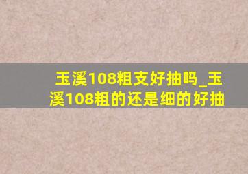 玉溪108粗支好抽吗_玉溪108粗的还是细的好抽